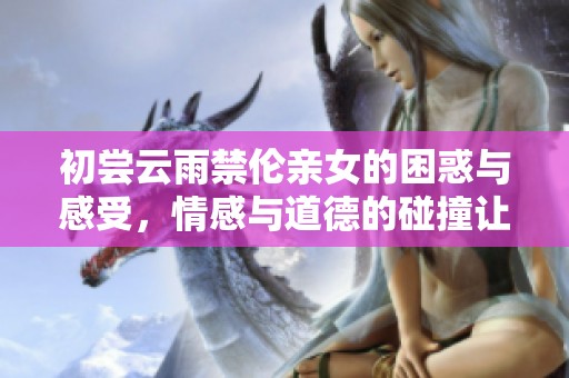 初尝云雨禁伦亲女的困惑与感受，情感与道德的碰撞让人深思