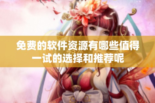 免费的软件资源有哪些值得一试的选择和推荐呢