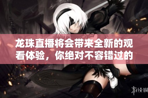 龙珠直播将会带来全新的观看体验，你绝对不容错过的精彩内容就在这里！