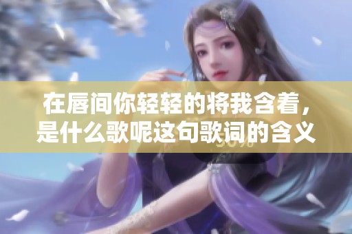 在唇间你轻轻的将我含着，是什么歌呢这句歌词的含义是？