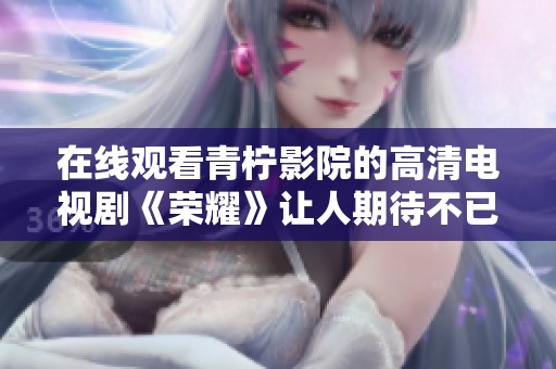 在线观看青柠影院的高清电视剧《荣耀》让人期待不已