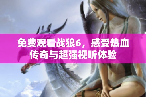 免费观看战狼6，感受热血传奇与超强视听体验