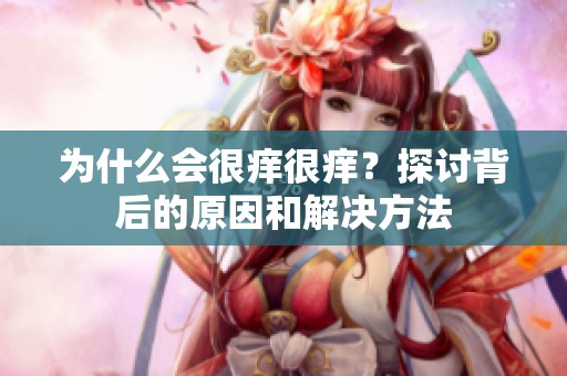 为什么会很痒很痒？探讨背后的原因和解决方法