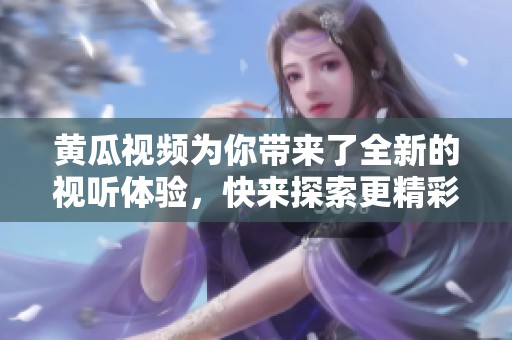 黄瓜视频为你带来了全新的视听体验，快来探索更精彩的内容吧！