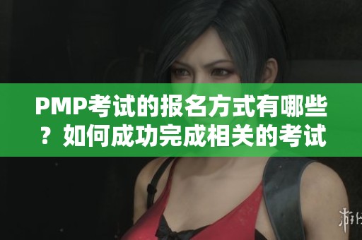 PMP考试的报名方式有哪些？如何成功完成相关的考试报名流程？