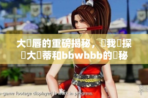 大陰唇的重磅揭秘，讓我們探討大陰蒂和bbwbbb的奧秘