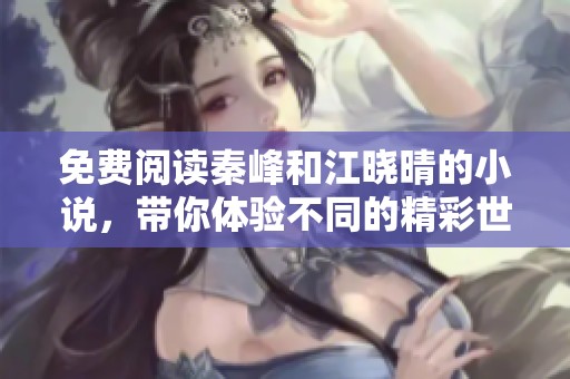 免费阅读秦峰和江晓晴的小说，带你体验不同的精彩世界