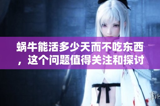 蜗牛能活多少天而不吃东西，这个问题值得关注和探讨