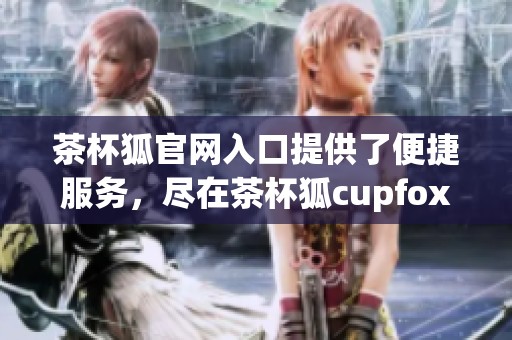 茶杯狐官网入口提供了便捷服务，尽在茶杯狐cupfox官方平台上等你体验