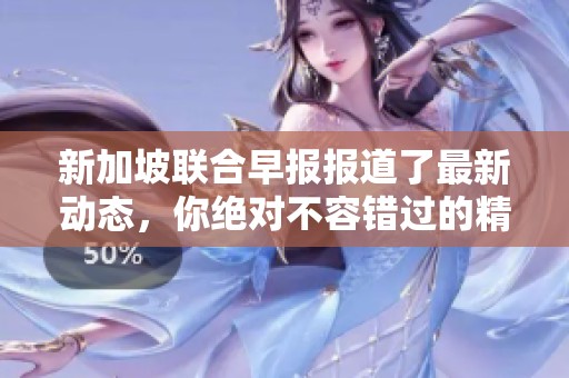 新加坡联合早报报道了最新动态，你绝对不容错过的精彩内容在此！