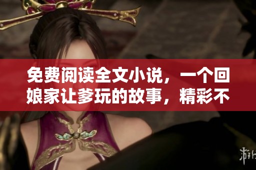 免费阅读全文小说，一个回娘家让爹玩的故事，精彩不断等你来探寻