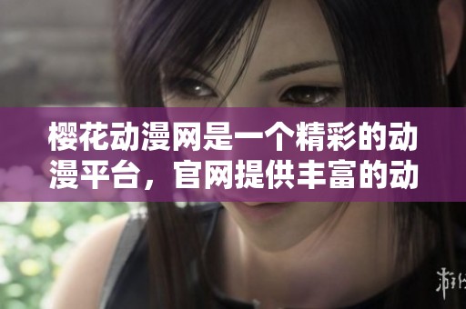 樱花动漫网是一个精彩的动漫平台，官网提供丰富的动漫资源与服务。