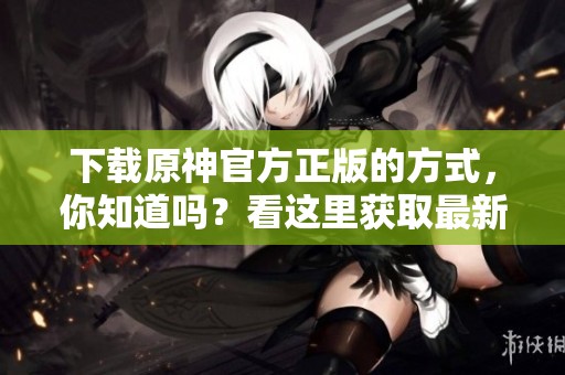 下载原神官方正版的方式，你知道吗？看这里获取最新信息。