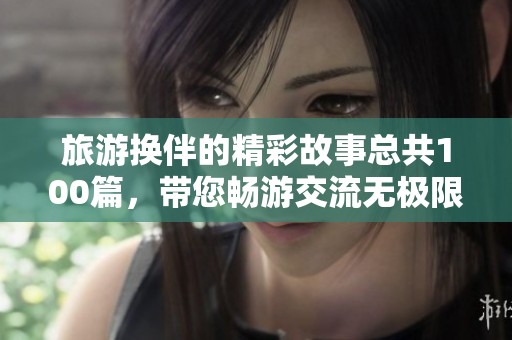 旅游换伴的精彩故事总共100篇，带您畅游交流无极限