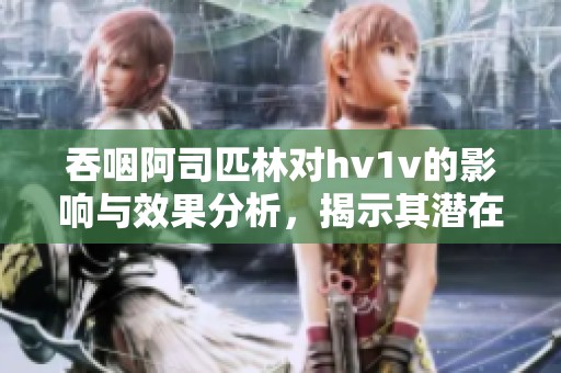 吞咽阿司匹林对hv1v的影响与效果分析，揭示其潜在风险和益处