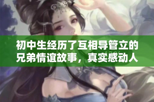 初中生经历了互相导管立的兄弟情谊故事，真实感动人心值得回忆