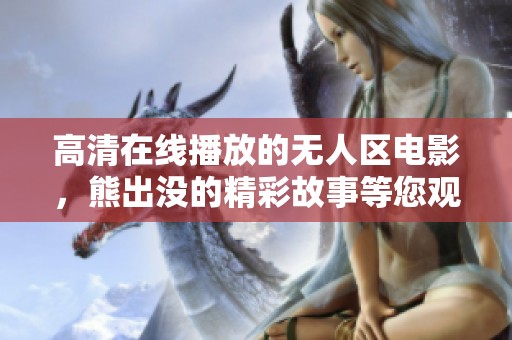 高清在线播放的无人区电影，熊出没的精彩故事等您观看
