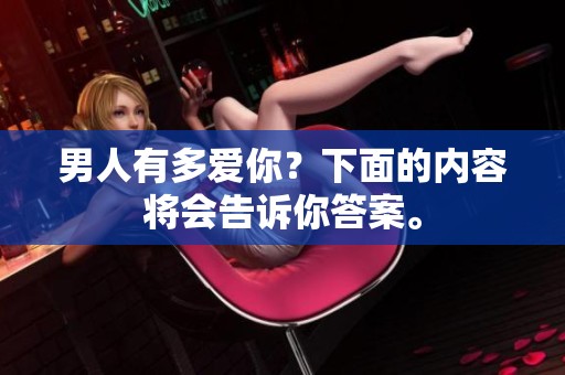 男人有多爱你？下面的内容将会告诉你答案。