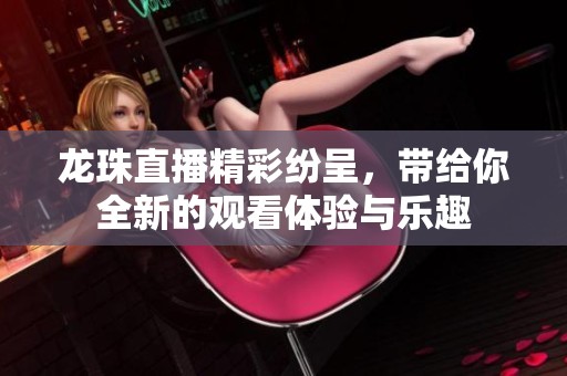 龙珠直播精彩纷呈，带给你全新的观看体验与乐趣