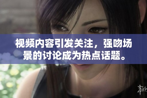 视频内容引发关注，强吻场景的讨论成为热点话题。