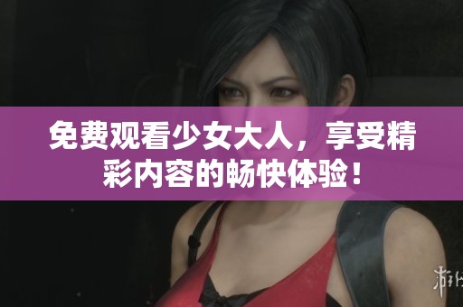 免费观看少女大人，享受精彩内容的畅快体验！