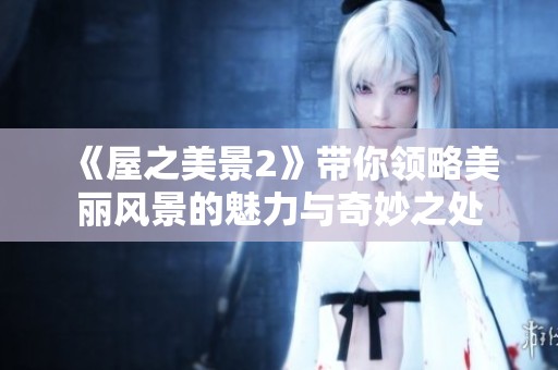 《屋之美景2》带你领略美丽风景的魅力与奇妙之处