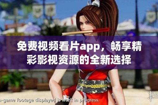 免费视频看片app，畅享精彩影视资源的全新选择