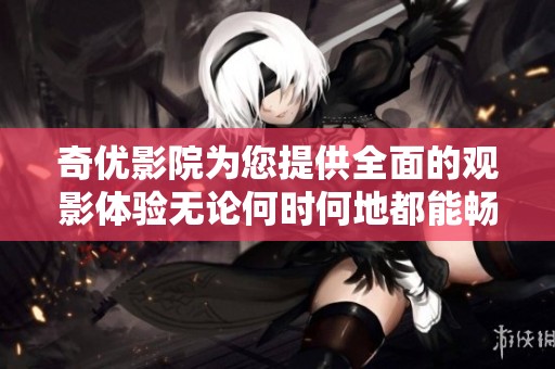 奇优影院为您提供全面的观影体验无论何时何地都能畅享精彩影片
