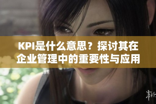 KPI是什么意思？探讨其在企业管理中的重要性与应用。