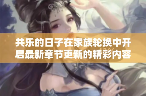 共乐的日子在家族轮换中开启最新章节更新的精彩内容