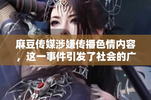 麻豆传媒涉嫌传播**内容，这一事件引发了社会的广泛关注与讨论。