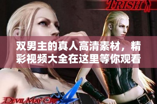 双男主的真人高清素材，精彩视频大全在这里等你观看