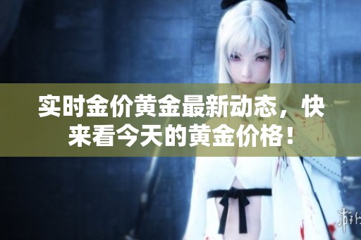 实时金价黄金最新动态，快来看今天的黄金价格！