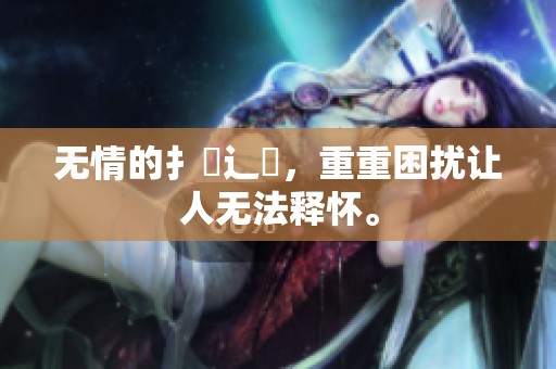 无情的扌喿辶畐，重重困扰让人无法释怀。