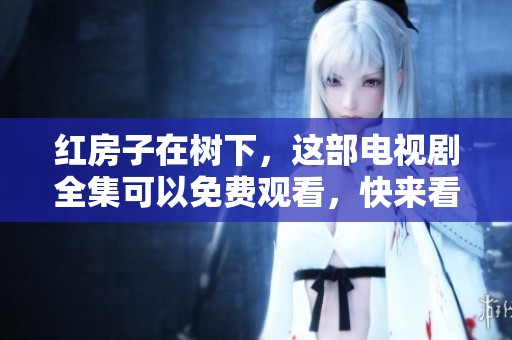 红房子在树下，这部电视剧全集可以免费观看，快来看看吧！