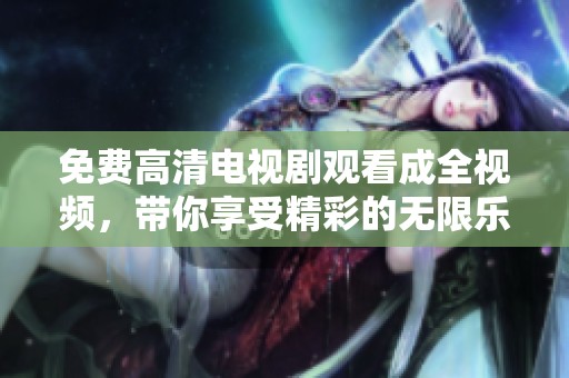 免费高清电视剧观看成全视频，带你享受精彩的无限乐趣