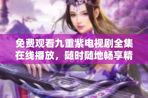 免费观看九重紫电视剧全集在线播放，随时随地畅享精彩剧集体验！