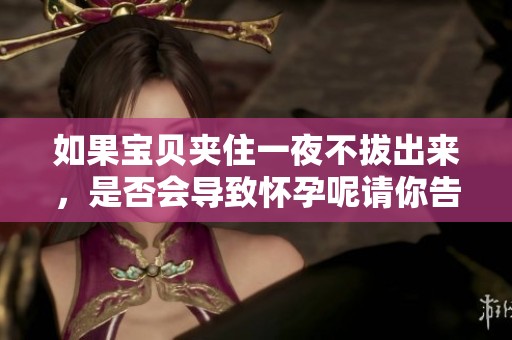 如果宝贝夹住一夜不拔出来，是否会导致怀孕呢请你告诉我答案