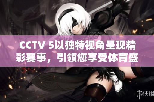CCTV 5以独特视角呈现精彩赛事，引领您享受**盛宴