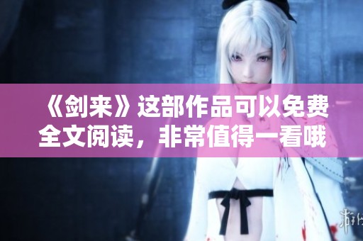 《剑来》这部作品可以免费全文阅读，非常值得一看哦