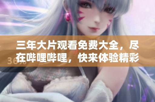 三年大片观看免费大全，尽在哔哩哔哩，快来体验精彩影片吧！