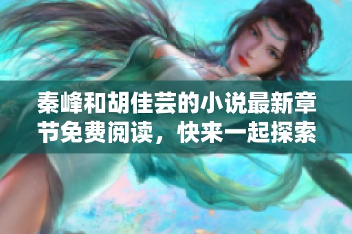 秦峰和胡佳芸的小说最新章节免费阅读，快来一起探索他们的故事吧！