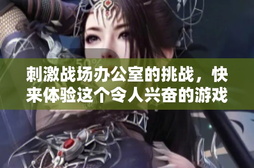刺激战场办公室的挑战，快来体验这个令人兴奋的游戏世界！