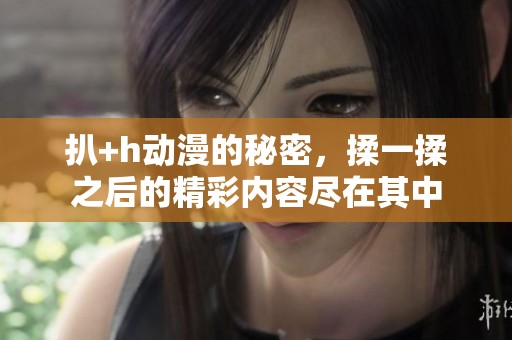 扒+h动漫的秘密，揉一揉之后的精彩内容尽在其中