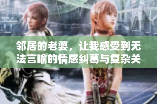 邻居的老婆，让我感受到无法言喻的情感纠葛与复杂关系。
