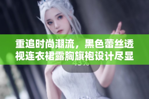 重追时尚潮流，黑色蕾丝透视连衣裙露胸旗袍设计尽显魅力