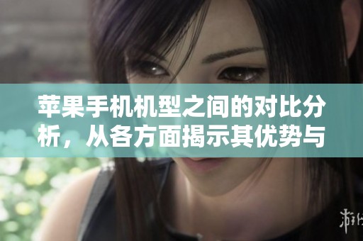 苹果手机机型之间的对比分析，从各方面揭示其优势与不足之处