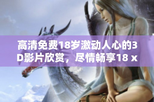 高清免费18岁激动人心的3D影片欣赏，尽情畅享18 xxx的精彩内容