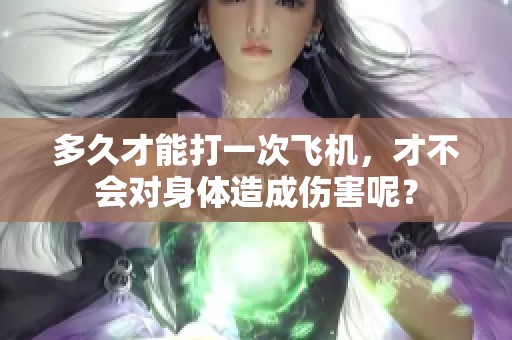 多久才能打一次飞机，才不会对身体造成伤害呢？
