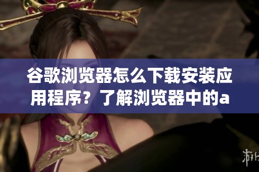 谷歌浏览器怎么下载安装应用程序？了解浏览器中的app下载方式